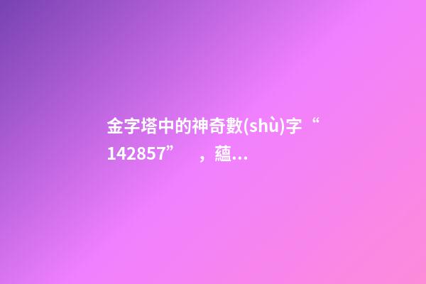 金字塔中的神奇數(shù)字“142857”，蘊(yùn)藏著宇宙秘密？